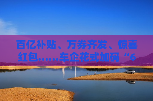 百亿补贴、万券齐发、惊喜红包……车企花式加码“6·18”