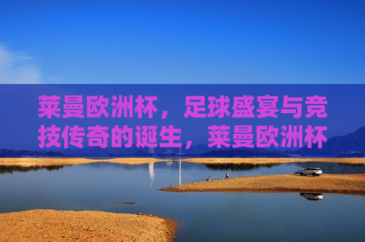 莱曼欧洲杯，足球盛宴与竞技传奇的诞生，莱曼欧洲杯，足球盛宴与传奇的诞生，莱曼欧洲杯，足球盛宴与传奇的诞生