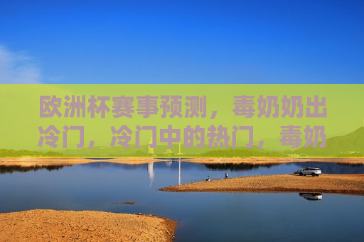 欧洲杯赛事预测，毒奶奶出冷门，冷门中的热门，毒奶奶出冷门，欧洲杯赛事预测中的冷门热门，毒奶奶出冷门热门，欧洲杯赛事预测
