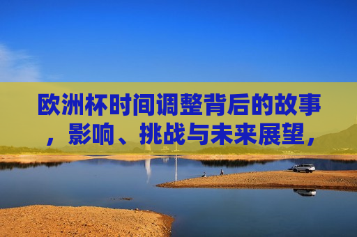 欧洲杯时间调整背后的故事，影响、挑战与未来展望，欧洲杯时间调整背后的影响与挑战，未来展望，欧洲杯时间调整背后的影响与未来展望  第1张
