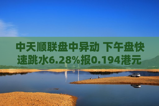 中天顺联盘中异动 下午盘快速跳水6.28%报0.194港元  第1张