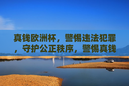 真钱欧洲杯，警惕违法犯罪，守护公正秩序，警惕真钱欧洲杯背后的违法犯罪，守护公正秩序，警惕真钱欧洲杯背后的违法犯罪，守护公正秩序