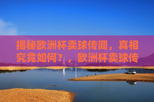 揭秘欧洲杯卖球传闻，真相究竟如何？，欧洲杯卖球传闻真相揭秘，欧洲杯卖球传闻真相揭秘，究竟是何情况？  第1张