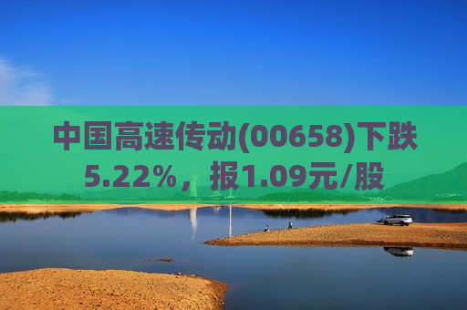 中国高速传动(00658)下跌5.22%，报1.09元/股