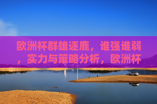 欧洲杯群雄逐鹿，谁强谁弱，实力与策略分析，欧洲杯实力与策略对决，群雄逐鹿，谁将问鼎？，欧洲杯群雄争霸，实力与策略对决，谁能问鼎冠军？