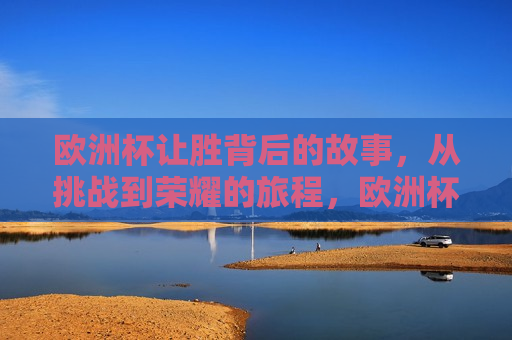 欧洲杯让胜背后的故事，从挑战到荣耀的旅程，欧洲杯胜利背后的传奇，挑战与荣耀的交织旅程，欧洲杯胜利背后的挑战与荣耀之旅  第1张