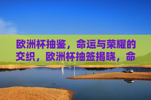 欧洲杯抽鉴，命运与荣耀的交织，欧洲杯抽签揭晓，命运与荣耀的较量，欧洲杯抽签揭晓，命运与荣耀的交织与较量