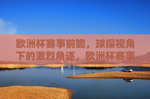 欧洲杯赛事前瞻，球探视角下的激烈角逐，欧洲杯赛事前瞻，球探眼中的激烈对决，欧洲杯赛事前瞻，球探眼中的巅峰对决