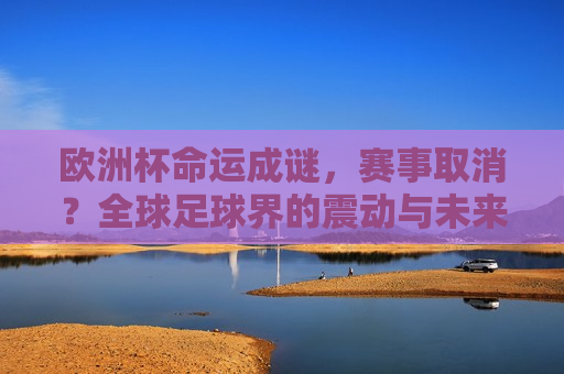 欧洲杯命运成谜，赛事取消？全球足球界的震动与未来展望，欧洲杯命运悬而未决，赛事取消引发的全球足球界震动与未来展望，欧洲杯命运成谜，赛事取消引发全球足球界震动与未来展望