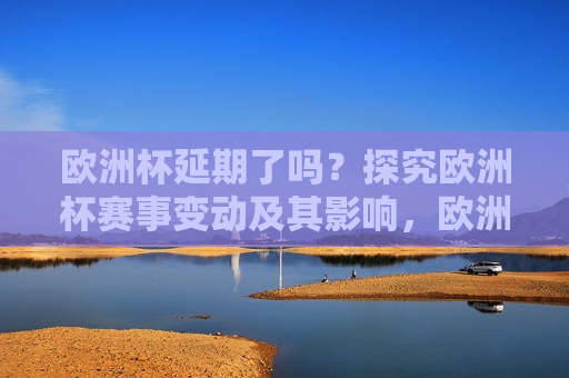 欧洲杯延期了吗？探究欧洲杯赛事变动及其影响，欧洲杯赛事变动探究，延期影响及未来展望，欧洲杯赛事变动探究，延期影响及未来展望  第1张