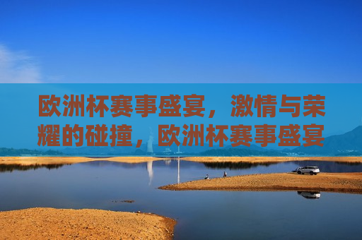欧洲杯赛事盛宴， *** 与荣耀的碰撞，欧洲杯赛事盛宴， *** 碰撞，荣耀之争，欧洲杯赛事盛宴， *** 与荣耀的终极之争