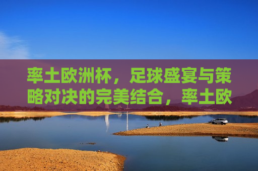 率土欧洲杯，足球盛宴与策略对决的完美结合，率土欧洲杯，足球盛宴与智慧对决，率土欧洲杯，足球盛宴与智慧对决的巅峰融合
