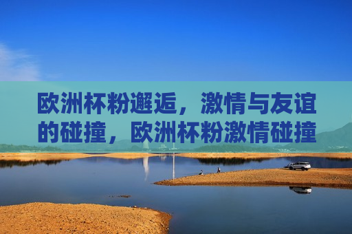 欧洲杯粉邂逅， *** 与友谊的碰撞，欧洲杯粉 *** 碰撞，友谊与 *** 的邂逅，欧洲杯粉丝 *** 交汇，友谊与 *** 的碰撞