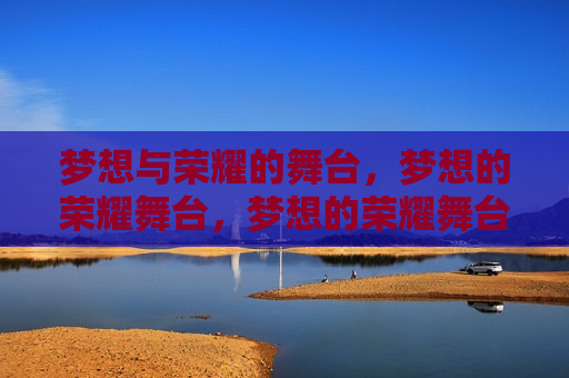 梦想与荣耀的舞台，梦想的荣耀舞台，梦想的荣耀舞台，追梦之旅