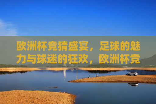 欧洲杯竞猜盛宴，足球的魅力与球迷的狂欢，欧洲杯竞猜盛宴，足球魅力下的球迷狂欢，欧洲杯竞猜盛宴，足球魅力引发球迷狂欢