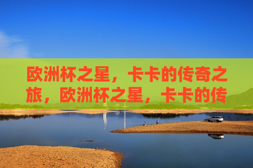 欧洲杯之星，卡卡的传奇之旅，欧洲杯之星，卡卡的传奇之路，欧洲杯之星，卡卡的传奇之路