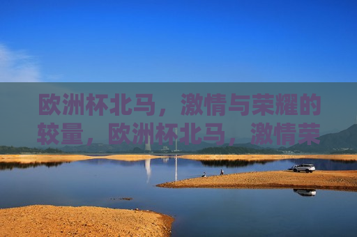 欧洲杯北马， *** 与荣耀的较量，欧洲杯北马， *** 荣耀的对决，欧洲杯北马， *** 与荣耀的巅峰对决