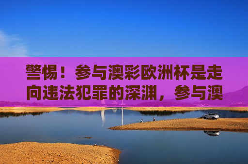 警惕！参与澳彩欧洲杯是走向违法犯罪的深渊，参与澳彩欧洲杯赛事或引发违法犯罪风险，参与澳彩欧洲杯赛事可能引发违法犯罪风险
