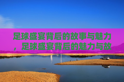 足球盛宴背后的故事与魅力，足球盛宴背后的魅力与故事，足球盛宴背后的魅力与感人故事