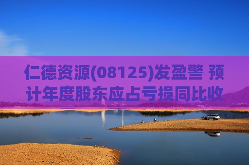 仁德资源(08125)发盈警 预计年度股东应占亏损同比收窄至约900万-1100万港元之间