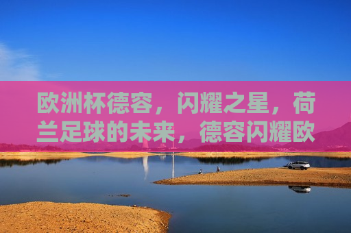 欧洲杯德容，闪耀之星，荷兰足球的未来，德容闪耀欧洲杯，荷兰足球未来之星，德容闪耀欧洲杯，荷兰足球的未来之星