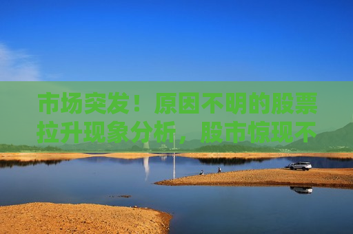 市场突发！原因不明的股票拉升现象分析，股市惊现不明拉升现象分析，股市惊现不明拉升现象，市场反应强烈分析  第1张