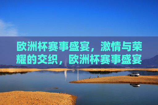 欧洲杯赛事盛宴， *** 与荣耀的交织，欧洲杯赛事盛宴， *** 与荣耀的碰撞，欧洲杯赛事盛宴， *** 与荣耀的碰撞