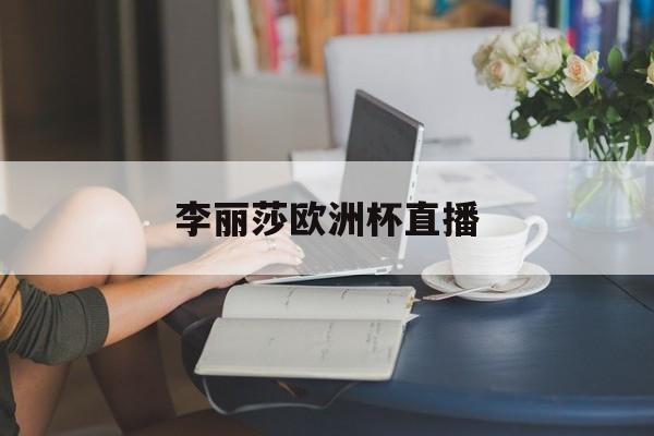 李丽莎欧洲杯直播(免费斯诺克之一直播间)  第1张